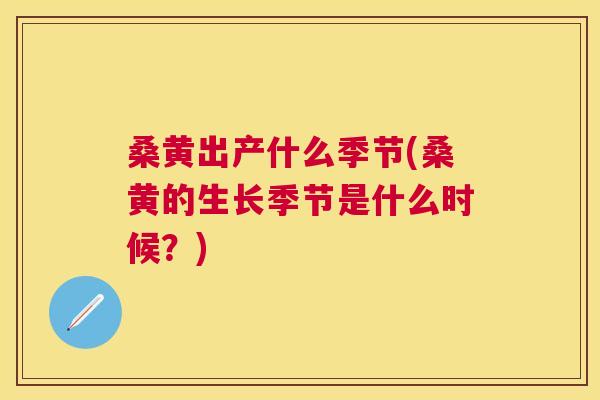 桑黄出产什么季节(桑黄的生长季节是什么时候?) 桑黄出产什么季节(桑黄的生长季节是什么时候?)