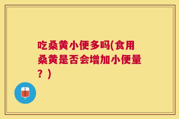 吃桑黄小便多吗(食用桑黄是否会增加小便量?) 吃桑黄小便多吗(食用桑黄是否会增加小便量?)