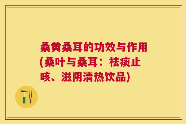 桑黄桑耳的功效与作用(桑叶与桑耳:止咳、滋阴清热饮品) 桑黄桑耳的功效与作用(桑叶与桑耳:止咳、滋阴清热饮品)