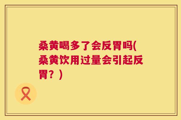 桑黄喝多了会反胃吗(桑黄饮用过量会引起反胃?) 桑黄喝多了会反胃吗(桑黄饮用过量会引起反胃?)