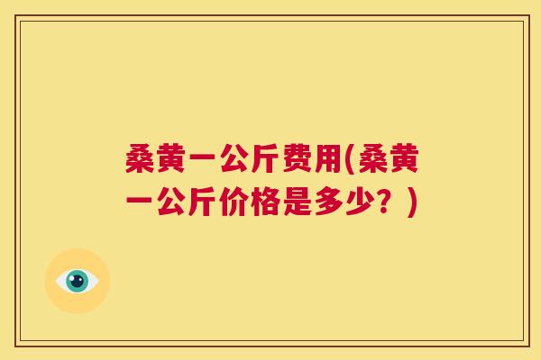 桑黄一公斤费用(桑黄一公斤价格是多少?) 桑黄一公斤费用(桑黄一公斤价格是多少?)