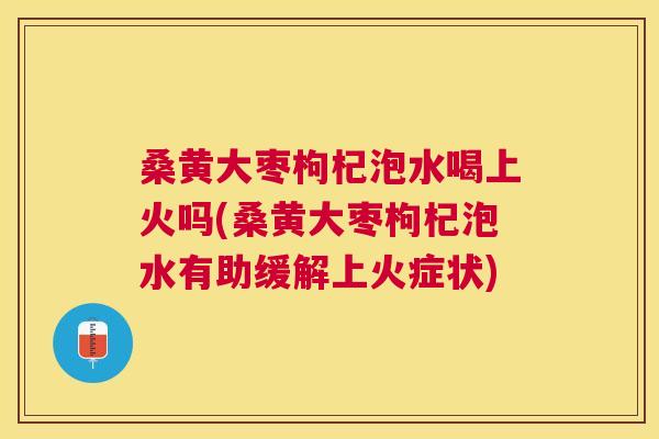 桑黄大枣枸杞泡水喝上火吗(桑黄大枣枸杞泡水有助缓解上火症状) 桑黄大枣枸杞泡水喝上火吗(桑黄大枣枸杞泡水有助缓解上火症状)