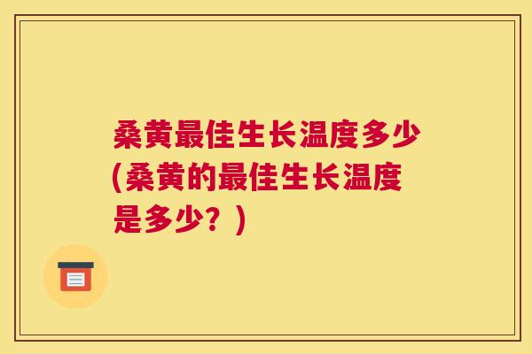 桑黄佳生长温度多少(桑黄的佳生长温度是多少?) 桑黄佳生长温度多少(桑黄的佳生长温度是多少?)