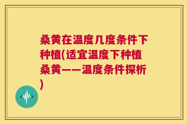 桑黄在温度几度条件下种植(适宜温度下种植桑黄——温度条件探析) 桑黄在温度几度条件下种植(适宜温度下种植桑黄——温度条件探析)