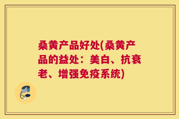 桑黄产品好处(桑黄产品的益处:美白、抗、增强系统) 桑黄产品好处(桑黄产品的益处:美白、抗、增强系统)