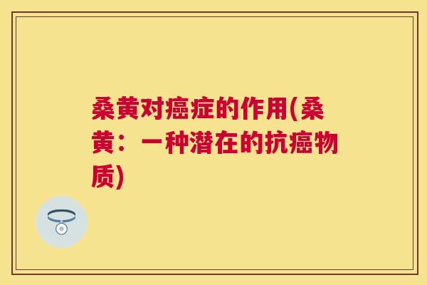 桑黄对症的作用(桑黄:一种潜在的抗物质) 桑黄对症的作用(桑黄:一种潜在的抗物质)
