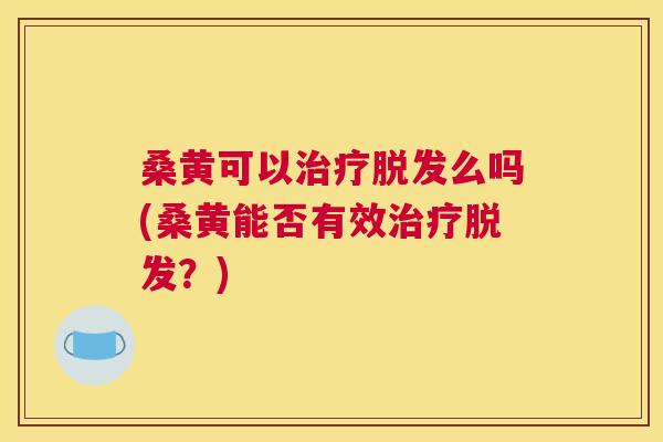桑黄可以么吗(桑黄能否有效?) 桑黄可以么吗(桑黄能否有效?)