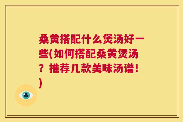 桑黄搭配什么煲汤好一些(如何搭配桑黄煲汤?推荐几款美味汤谱!) 桑黄搭配什么煲汤好一些(如何搭配桑黄煲汤?推荐几款美味汤谱!)