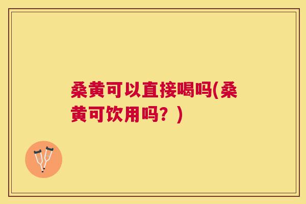桑黄可以直接喝吗(桑黄可饮用吗?) 桑黄可以直接喝吗(桑黄可饮用吗?)