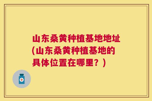 山东桑黄种植基地地址(山东桑黄种植基地的具体位置在哪里?) 山东桑黄种植基地地址(山东桑黄种植基地的具体位置在哪里?)