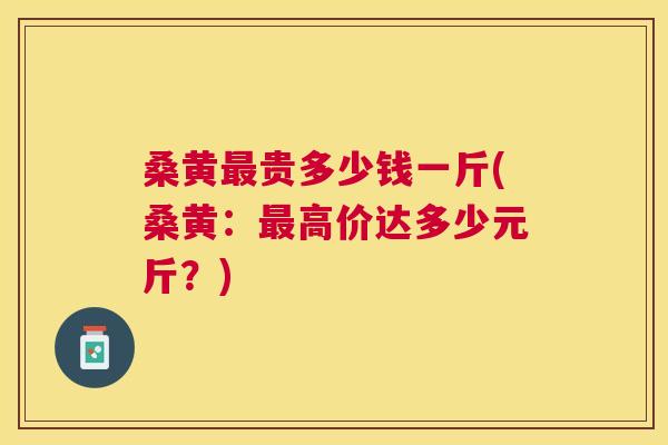 桑黄贵多少钱一斤(桑黄：高价达多少元斤？)