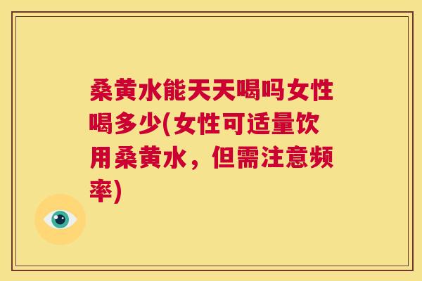 桑黄水能天天喝吗女性喝多少(女性可适量饮用桑黄水,但需注意频率) 桑黄水能天天喝吗女性喝多少(女性可适量饮用桑黄水,但需注意频率)