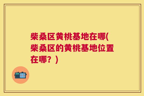柴桑区黄桃基地在哪(柴桑区的黄桃基地位置在哪?) 柴桑区黄桃基地在哪(柴桑区的黄桃基地位置在哪?)