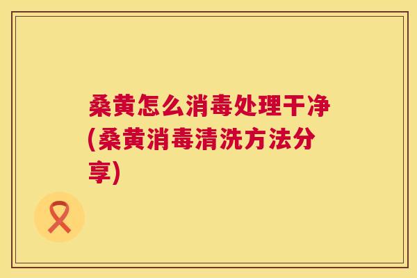 桑黄怎么消毒处理干净(桑黄消毒清洗方法分享) 桑黄怎么消毒处理干净(桑黄消毒清洗方法分享)