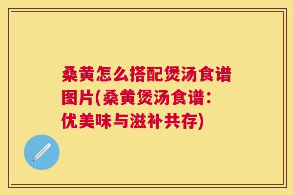 桑黄怎么搭配煲汤食谱图片(桑黄煲汤食谱:优美味与滋补共存) 桑黄怎么搭配煲汤食谱图片(桑黄煲汤食谱:优美味与滋补共存)
