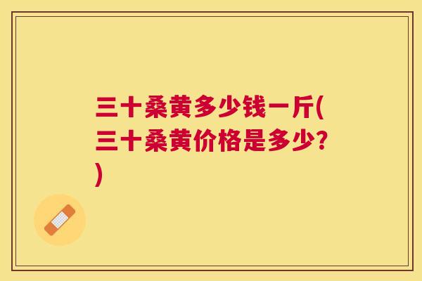 三十桑黄多少钱一斤(三十桑黄价格是多少?) 三十桑黄多少钱一斤(三十桑黄价格是多少?)