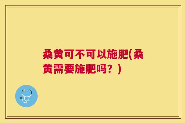 桑黄可不可以施肥(桑黄需要施肥吗?) 桑黄可不可以施肥(桑黄需要施肥吗?)