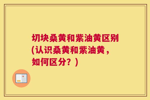 切块桑黄和紫油黄区别(认识桑黄和紫油黄,如何区分?) 切块桑黄和紫油黄区别(认识桑黄和紫油黄,如何区分?)
