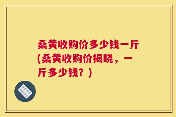 桑黄收购价多少钱一斤(桑黄收购价揭晓,一斤多少钱?) 桑黄收购价多少钱一斤(桑黄收购价揭晓,一斤多少钱?)