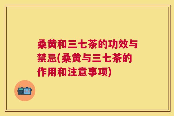 桑黄和三七茶的功效与禁忌(桑黄与三七茶的作用和注意事项) 桑黄和三七茶的功效与禁忌(桑黄与三七茶的作用和注意事项)