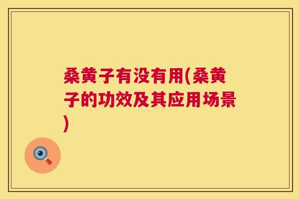 桑黄子有没有用(桑黄子的功效及其应用场景) 桑黄子有没有用(桑黄子的功效及其应用场景)