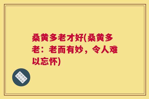 桑黄多老才好(桑黄多老:老而有妙,令人难以忘怀) 桑黄多老才好(桑黄多老:老而有妙,令人难以忘怀)