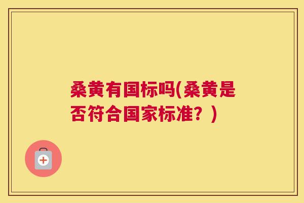 桑黄有国标吗(桑黄是否符合国家标准?) 桑黄有国标吗(桑黄是否符合国家标准?)