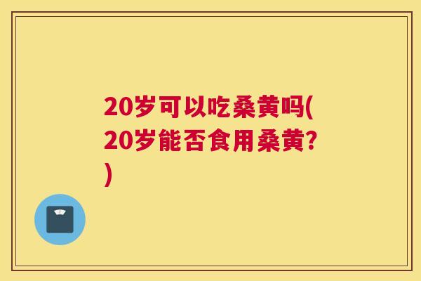 20岁可以吃桑黄吗(20岁能否食用桑黄?) 20岁可以吃桑黄吗(20岁能否食用桑黄?)
