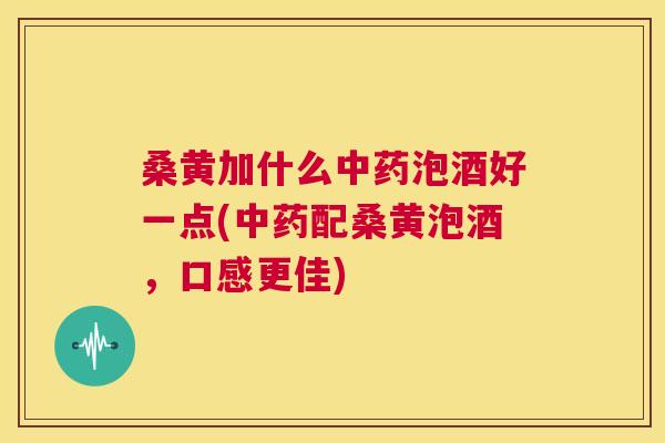 桑黄加什么泡酒好一点(配桑黄泡酒,口感更佳) 桑黄加什么泡酒好一点(配桑黄泡酒,口感更佳)