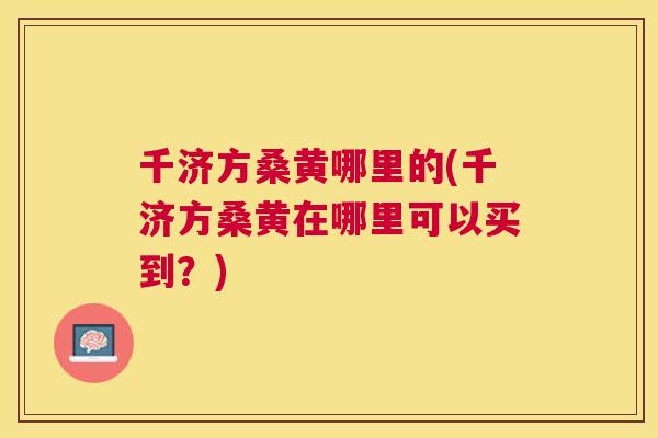 千济方桑黄哪里的(千济方桑黄在哪里可以买到?) 千济方桑黄哪里的(千济方桑黄在哪里可以买到?)