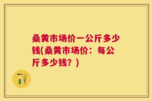桑黄市场价一公斤多少钱(桑黄市场价:每公斤多少钱?) 桑黄市场价一公斤多少钱(桑黄市场价:每公斤多少钱?)