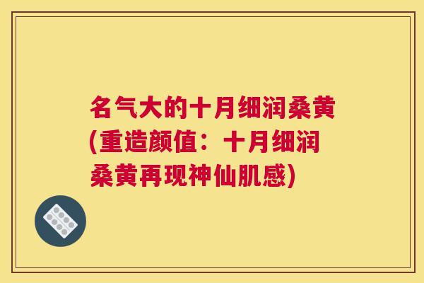 名气大的十月细润桑黄(重造颜值:十月细润桑黄再现神仙肌感) 名气大的十月细润桑黄(重造颜值:十月细润桑黄再现神仙肌感)