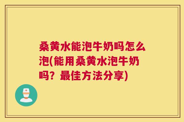 桑黄水能泡牛奶吗怎么泡(能用桑黄水泡牛奶吗?佳方法分享) 桑黄水能泡牛奶吗怎么泡(能用桑黄水泡牛奶吗?佳方法分享)