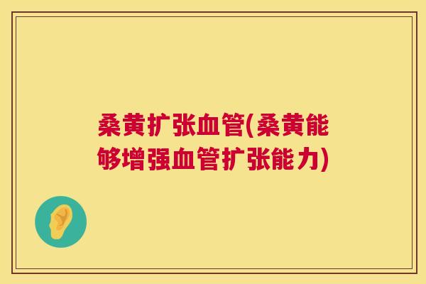 桑黄扩张(桑黄能够增强扩张能力) 桑黄扩张(桑黄能够增强扩张能力)
