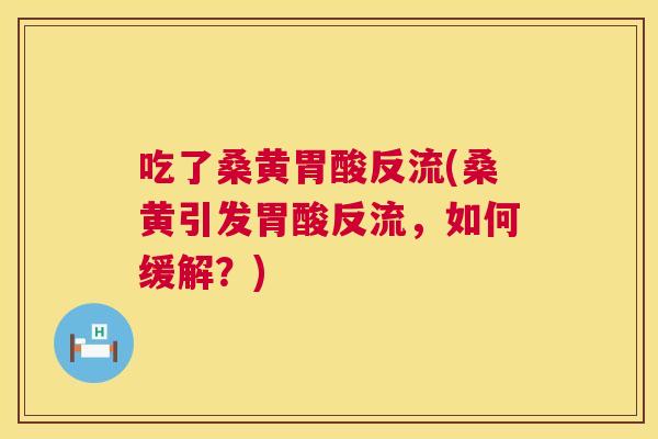吃了桑黄胃酸反流(桑黄引发胃酸反流,如何缓解?) 吃了桑黄胃酸反流(桑黄引发胃酸反流,如何缓解?)