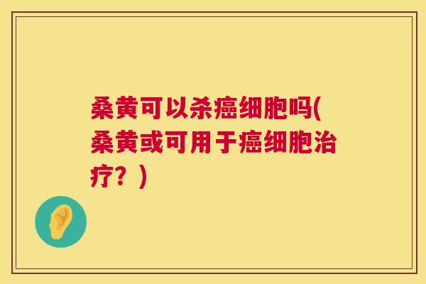 桑黄可以杀细胞吗(桑黄或可用于细胞?) 桑黄可以杀细胞吗(桑黄或可用于细胞?)