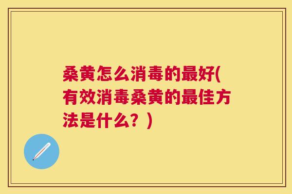 桑黄怎么消毒的好(有效消毒桑黄的佳方法是什么?) 桑黄怎么消毒的好(有效消毒桑黄的佳方法是什么?)