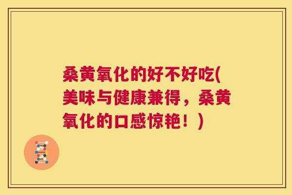 桑黄氧化的好不好吃(美味与健康兼得,桑黄氧化的口感惊艳!) 桑黄氧化的好不好吃(美味与健康兼得,桑黄氧化的口感惊艳!)