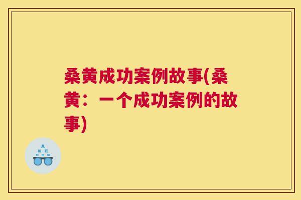 桑黄成功案例故事(桑黄:一个成功案例的故事) 桑黄成功案例故事(桑黄:一个成功案例的故事)