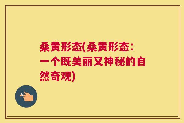 桑黄形态(桑黄形态:一个既美丽又神秘的自然奇观) 桑黄形态(桑黄形态:一个既美丽又神秘的自然奇观)