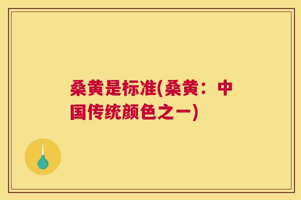 桑黄是标准(桑黄:中国传统颜色之一) 桑黄是标准(桑黄:中国传统颜色之一)