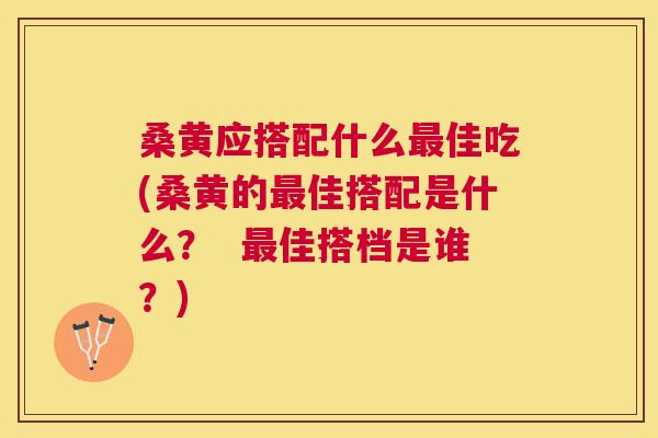 桑黄应搭配什么佳吃(桑黄的佳搭配是什么? 佳搭档是谁?) 桑黄应搭配什么佳吃(桑黄的佳搭配是什么? 佳搭档是谁?)