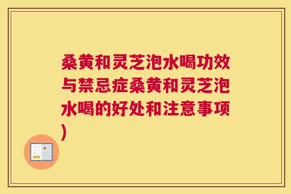 桑黄和灵芝泡水喝功效与禁忌症桑黄和灵芝泡水喝的好处和注意事项) 桑黄和灵芝泡水喝功效与禁忌症桑黄和灵芝泡水喝的好处和注意事项)