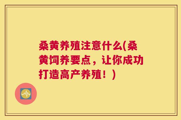 桑黄养殖注意什么(桑黄饲养要点,让你成功打造高产养殖!) 桑黄养殖注意什么(桑黄饲养要点,让你成功打造高产养殖!)