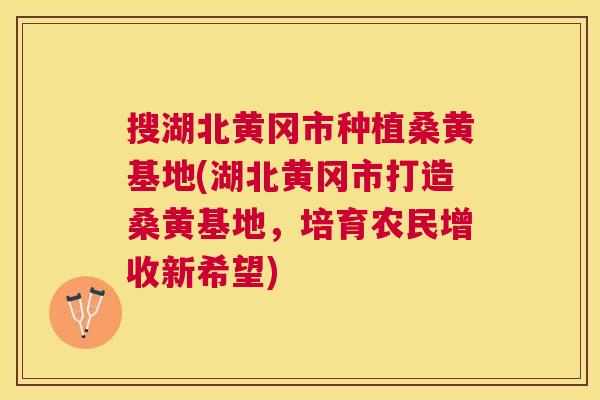 搜湖北黄冈市种植桑黄基地(湖北黄冈市打造桑黄基地,培育农民增收新希望) 搜湖北黄冈市种植桑黄基地(湖北黄冈市打造桑黄基地,培育农民增收新希望)