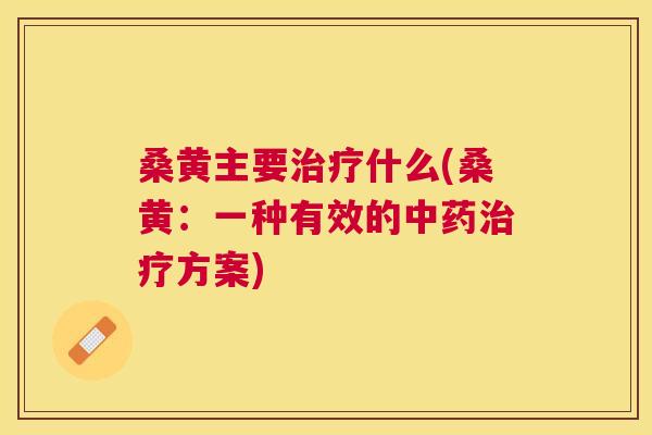 桑黄主要什么(桑黄:一种有效的方案) 桑黄主要什么(桑黄:一种有效的方案)