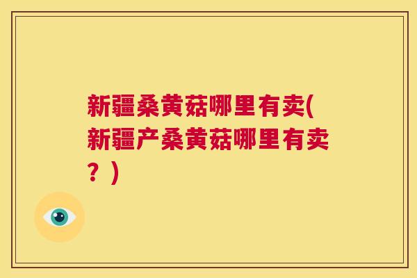 新疆桑黄菇哪里有卖(新疆产桑黄菇哪里有卖?) 新疆桑黄菇哪里有卖(新疆产桑黄菇哪里有卖?)
