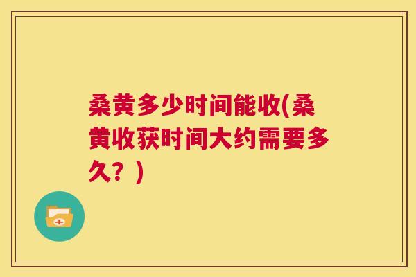 桑黄多少时间能收(桑黄收获时间大约需要多久?) 桑黄多少时间能收(桑黄收获时间大约需要多久?)