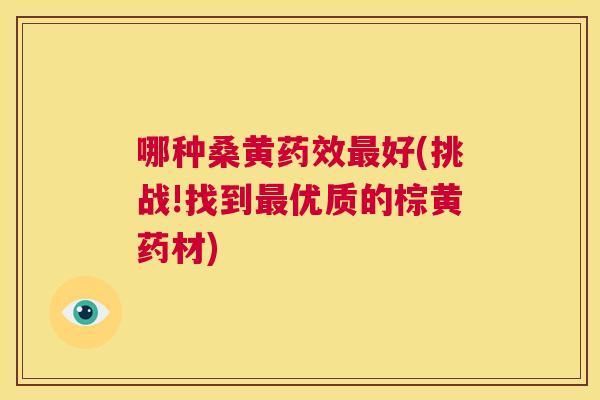 哪种桑黄好(挑战!找到优质的棕黄药材) 哪种桑黄好(挑战!找到优质的棕黄药材)
