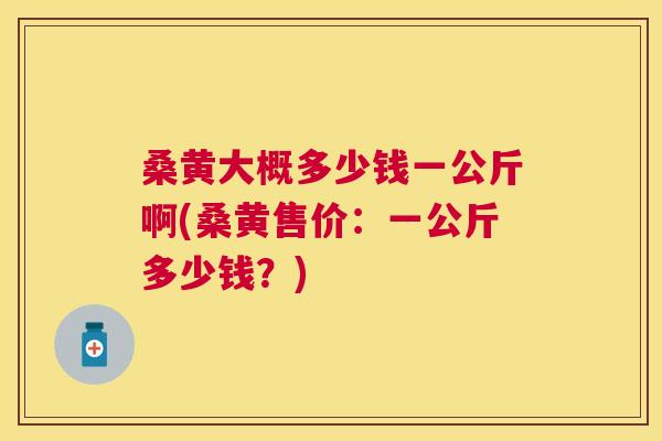 桑黄大概多少钱一公斤啊(桑黄售价:一公斤多少钱?) 桑黄大概多少钱一公斤啊(桑黄售价:一公斤多少钱?)